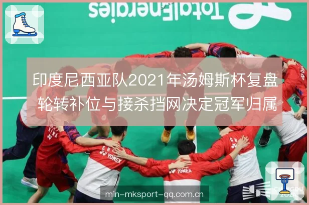 印度尼西亚队2021年汤姆斯杯复盘 轮转补位与接杀挡网决定冠军归属
