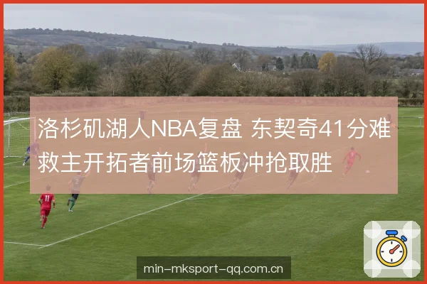 洛杉矶湖人NBA复盘 东契奇41分难救主开拓者前场篮板冲抢取胜