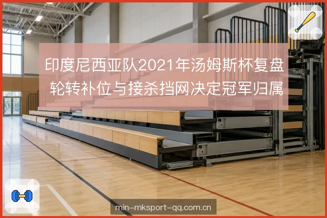 印度尼西亚队2021年汤姆斯杯复盘 轮转补位与接杀挡网决定冠军归属