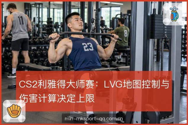 CS2利雅得大师赛：LVG地图控制与伤害计算决定上限